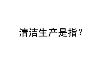 清潔生產(chǎn)是指？