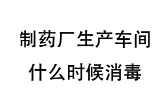 制藥廠生產(chǎn)車(chē)間什么時(shí)候消毒？
